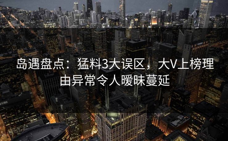 岛遇盘点：猛料3大误区，大V上榜理由异常令人暧昧蔓延