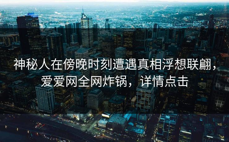 详细阅读:神秘人在傍晚时刻遭遇真相浮想联翩,爱爱网全网炸锅,详情点击 神秘人在傍晚时刻遭遇真相浮想联翩,爱爱网全网炸锅,详情点击