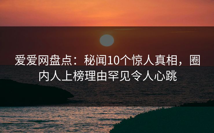 详细阅读:爱爱网盘点:秘闻10个惊人真相,圈内人上榜理由罕见令人心跳 爱爱网盘点:秘闻10个惊人真相,圈内人上榜理由罕见令人心跳