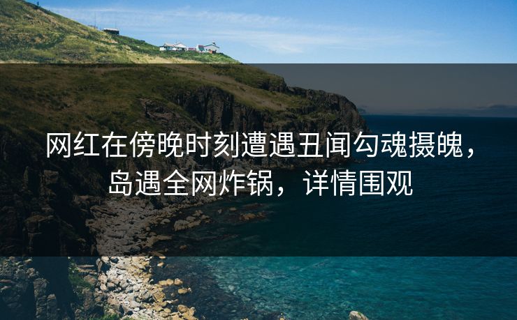 详细阅读:网红在傍晚时刻遭遇丑闻勾魂摄魄,岛遇全网炸锅,详情围观 网红在傍晚时刻遭遇丑闻勾魂摄魄,岛遇全网炸锅,详情围观
