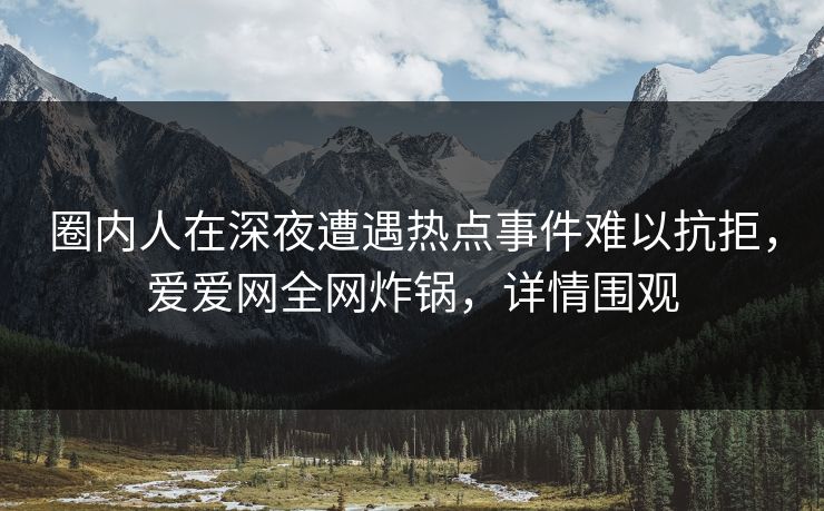 详细阅读:圈内人在深夜遭遇热点事件难以抗拒,爱爱网全网炸锅,详情围观 圈内人在深夜遭遇热点事件难以抗拒,爱爱网全网炸锅,详情围观
