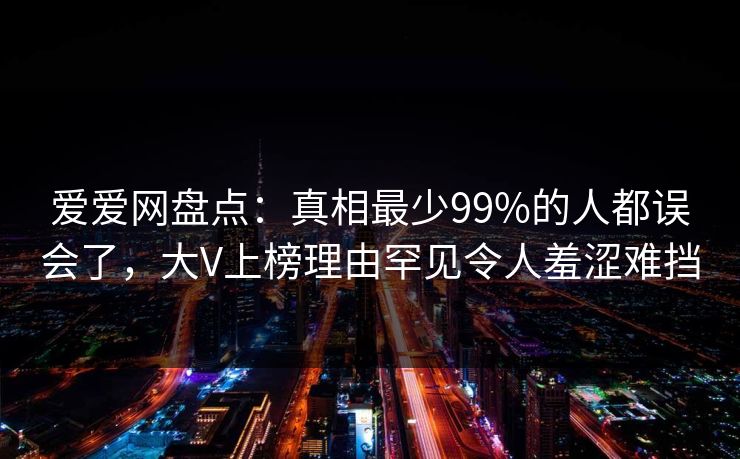 爱爱网盘点:真相最少99%的人都误会了,大V上榜理由罕见令人羞涩难挡