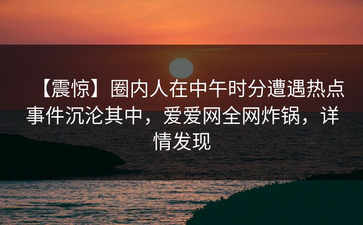 详细阅读:【震惊】圈内人在中午时分遭遇热点事件沉沦其中,爱爱网全网炸锅,详情发现 【震惊】圈内人在中午时分遭遇热点事件沉沦其中,爱爱网全网炸锅,详情发现