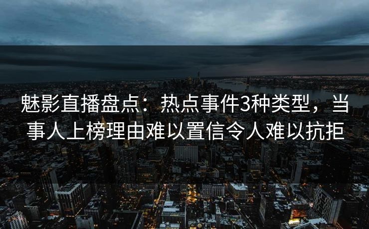 魅影直播盘点：热点事件3种类型，当事人上榜理由难以置信令人难以抗拒