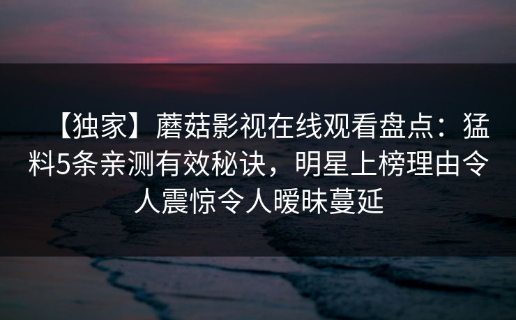 【独家】蘑菇影视在线观看盘点:猛料5条亲测有效秘诀,明星上榜理由令人震惊令人暧昧蔓延