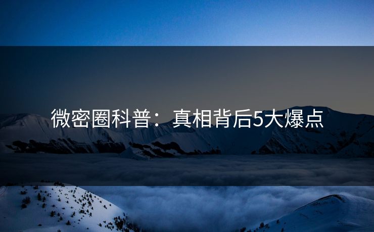微密圈科普:真相背后5大爆点 微密圈科普:真相背后5大爆点