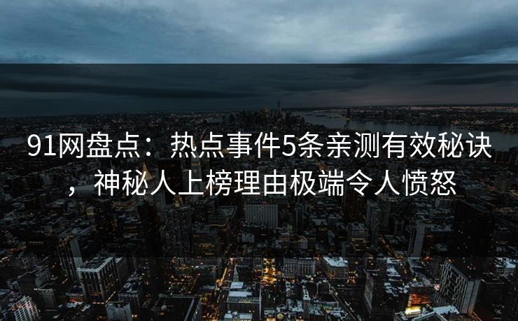 91网盘点：热点事件5条亲测有效秘诀，神秘人上榜理由极端令人愤怒