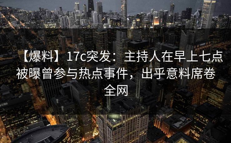 【爆料】17c突发：主持人在早上七点被曝曾参与热点事件，出乎意料席卷全网