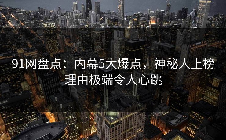 91网盘点：内幕5大爆点，神秘人上榜理由极端令人心跳