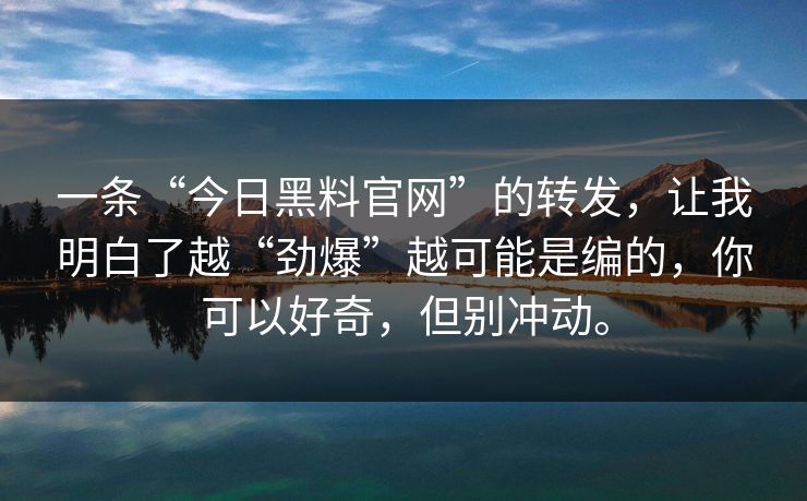 一条“今日黑料官网”的转发，让我明白了越“劲爆”越可能是编的，你可以好奇，但别冲动。