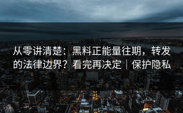 从零讲清楚:黑料正能量往期,转发的法律边界?看完再决定|保护隐私