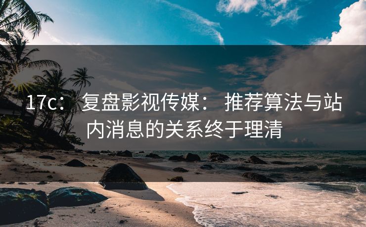 17c： 复盘影视传媒： 推荐算法与站内消息的关系终于理清