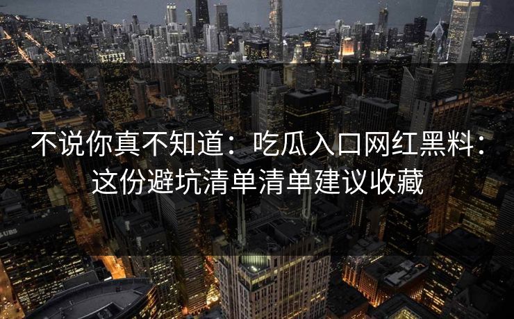 不说你真不知道:吃瓜入口网红黑料:这份避坑清单清单建议收藏