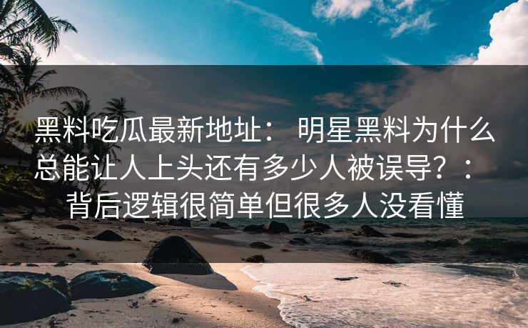 黑料吃瓜最新地址： 明星黑料为什么总能让人上头还有多少人被误导？： 背后逻辑很简单但很多人没看懂