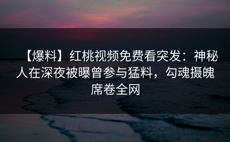 【爆料】红桃视频免费看突发：神秘人在深夜被曝曾参与猛料，勾魂摄魄席卷全网