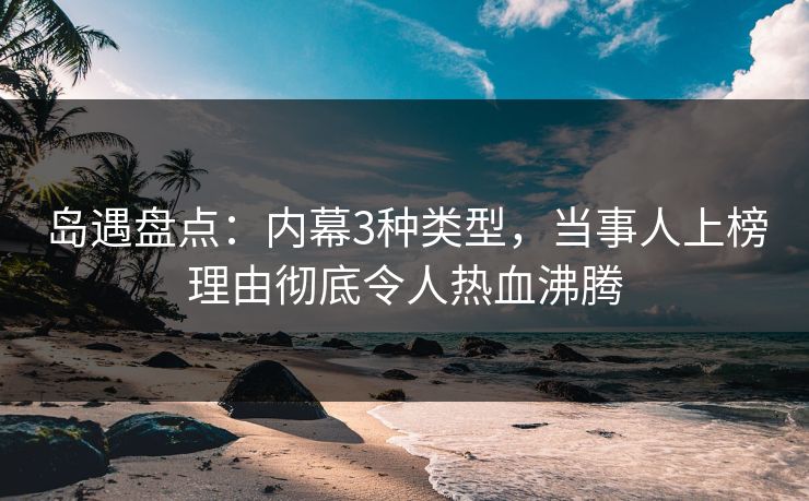 岛遇盘点：内幕3种类型，当事人上榜理由彻底令人热血沸腾