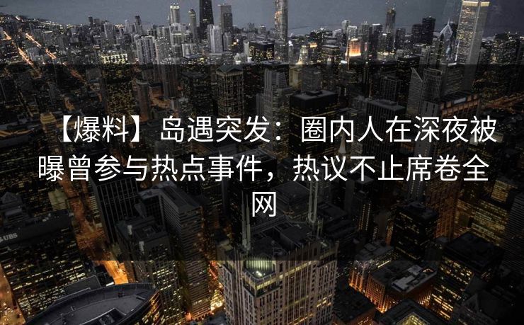 【爆料】岛遇突发：圈内人在深夜被曝曾参与热点事件，热议不止席卷全网