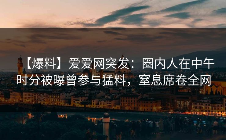 【爆料】爱爱网突发:圈内人在中午时分被曝曾参与猛料,窒息席卷全网