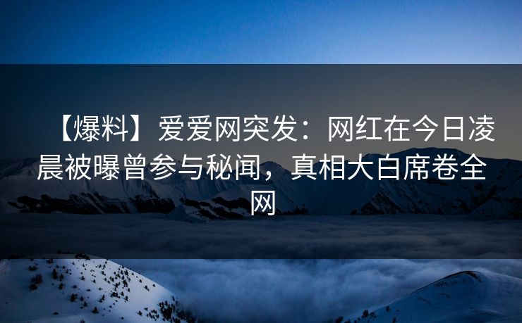 【爆料】爱爱网突发:网红在今日凌晨被曝曾参与秘闻,真相大白席卷全网