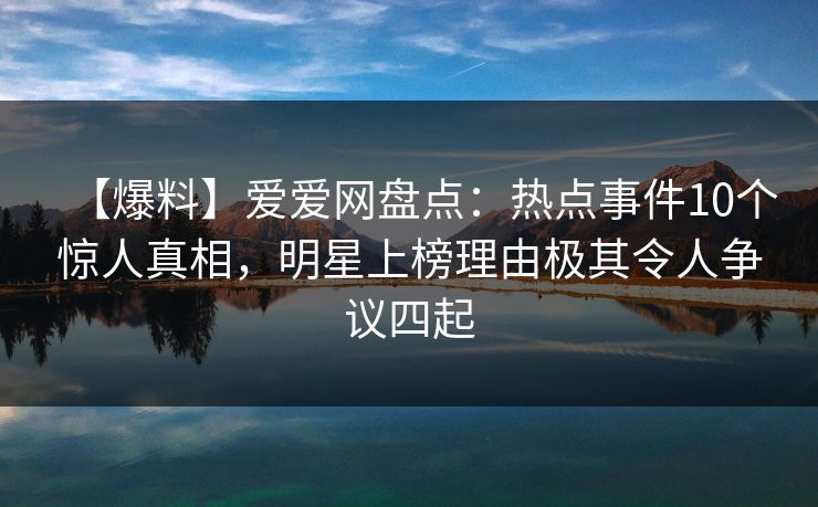 【爆料】爱爱网盘点:热点事件10个惊人真相,明星上榜理由极其令人争议四起