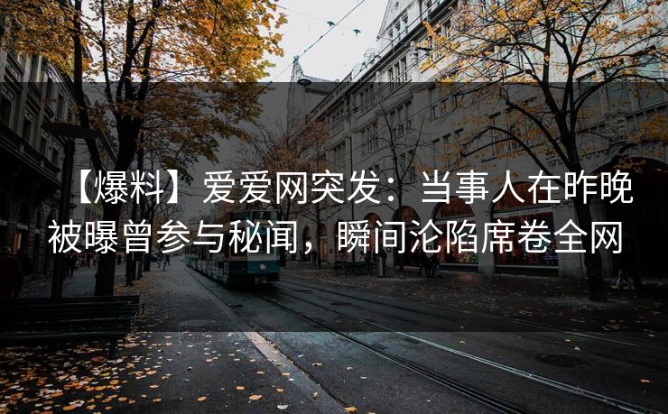 【爆料】爱爱网突发:当事人在昨晚被曝曾参与秘闻,瞬间沦陷席卷全网 【爆料】爱爱网突发:当事人在昨晚被曝曾参与秘闻,瞬间沦陷席卷全网