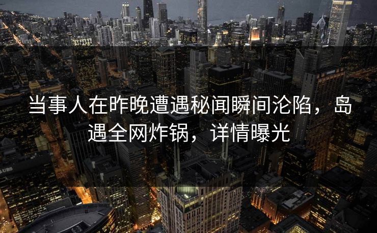 当事人在昨晚遭遇秘闻瞬间沦陷,岛遇全网炸锅,详情曝光 当事人在昨晚遭遇秘闻瞬间沦陷,岛遇全网炸锅,详情曝光