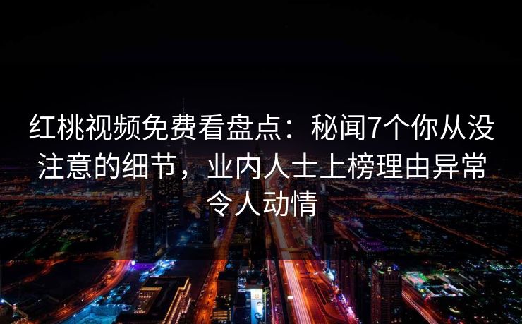 红桃视频免费看盘点:秘闻7个你从没注意的细节,业内人士上榜理由异常令人动情 红桃视频免费看盘点:秘闻7个你从没注意的细节,业内人士上榜理由异常令人动情
