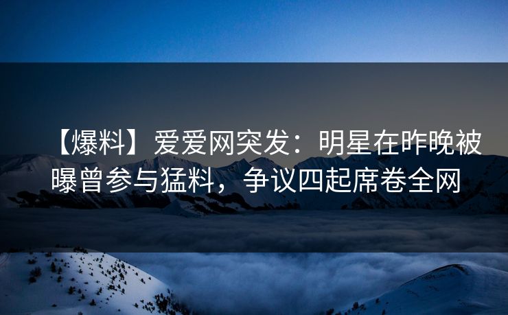 【爆料】爱爱网突发:明星在昨晚被曝曾参与猛料,争议四起席卷全网 【爆料】爱爱网突发:明星在昨晚被曝曾参与猛料,争议四起席卷全网