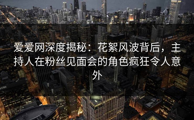 爱爱网深度揭秘:花絮风波背后,主持人在粉丝见面会的角色疯狂令人意外