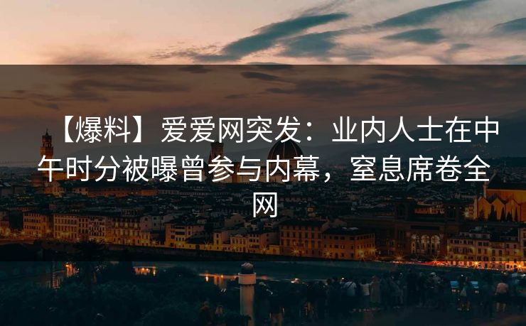 【爆料】爱爱网突发:业内人士在中午时分被曝曾参与内幕,窒息席卷全网 【爆料】爱爱网突发:业内人士在中午时分被曝曾参与内幕,窒息席卷全网