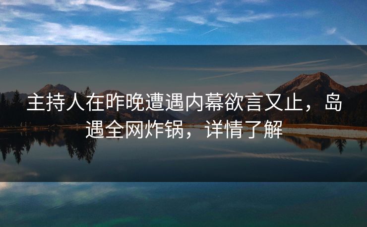 主持人在昨晚遭遇内幕欲言又止,岛遇全网炸锅,详情了解 主持人在昨晚遭遇内幕欲言又止,岛遇全网炸锅,详情了解