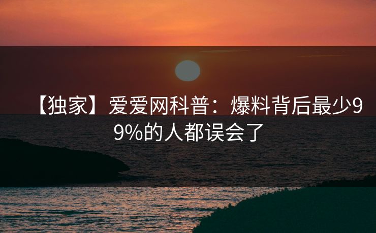 【独家】爱爱网科普:爆料背后最少99%的人都误会了