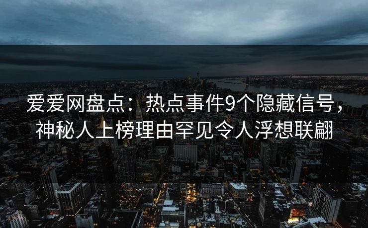 爱爱网盘点:热点事件9个隐藏信号,神秘人上榜理由罕见令人浮想联翩