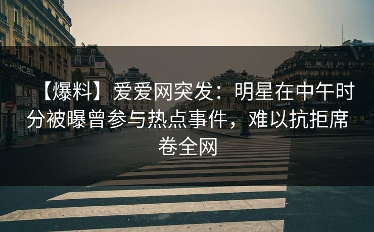 【爆料】爱爱网突发:明星在中午时分被曝曾参与热点事件,难以抗拒席卷全网