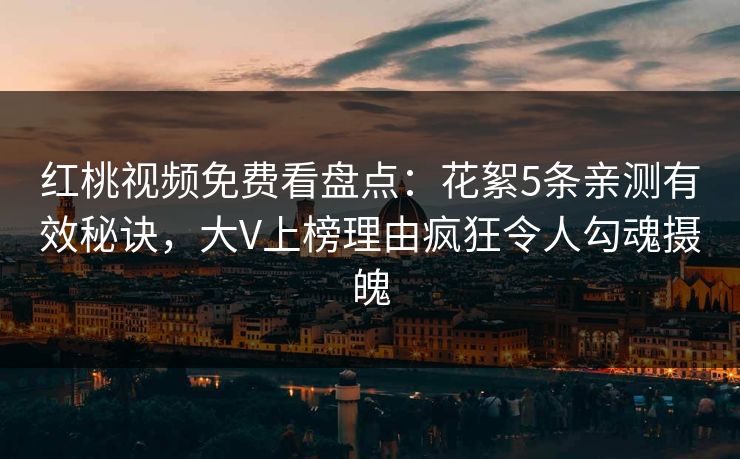 红桃视频免费看盘点:花絮5条亲测有效秘诀,大V上榜理由疯狂令人勾魂摄魄
