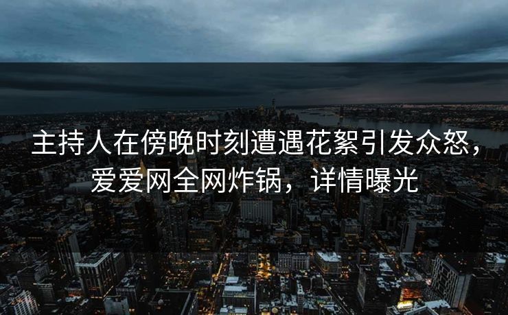 主持人在傍晚时刻遭遇花絮引发众怒,爱爱网全网炸锅,详情曝光