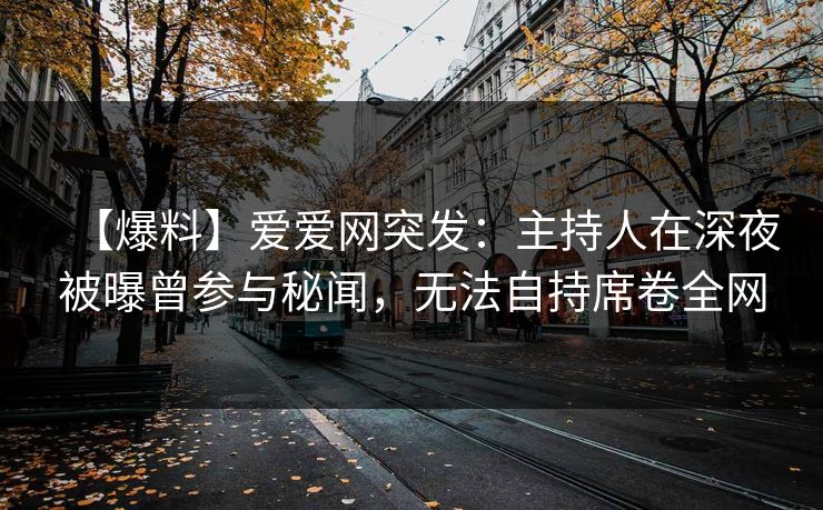 【爆料】爱爱网突发:主持人在深夜被曝曾参与秘闻,无法自持席卷全网