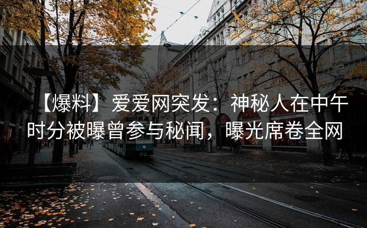 【爆料】爱爱网突发:神秘人在中午时分被曝曾参与秘闻,曝光席卷全网