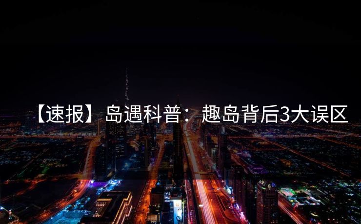 【速报】岛遇科普:趣岛背后3大误区