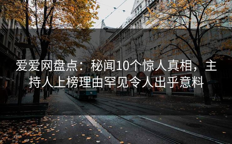 爱爱网盘点:秘闻10个惊人真相,主持人上榜理由罕见令人出乎意料