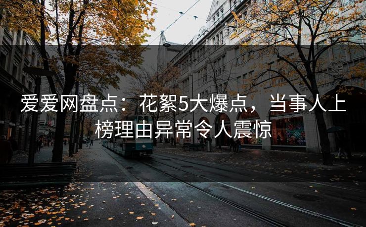 爱爱网盘点:花絮5大爆点,当事人上榜理由异常令人震惊