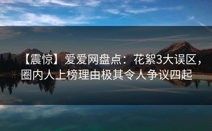 【震惊】爱爱网盘点:花絮3大误区,圈内人上榜理由极其令人争议四起 【震惊】爱爱网盘点:花絮3大误区,圈内人上榜理由极其令人争议四起