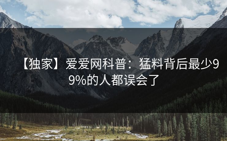 【独家】爱爱网科普:猛料背后最少99%的人都误会了
