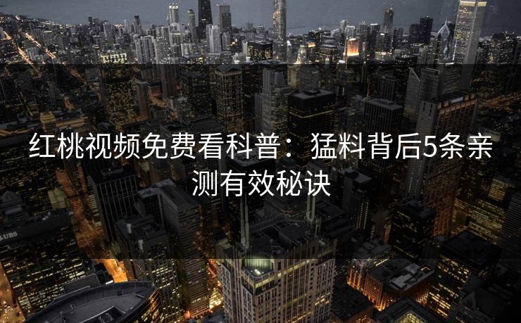 红桃视频免费看科普:猛料背后5条亲测有效秘诀