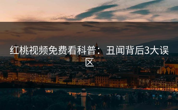 红桃视频免费看科普:丑闻背后3大误区