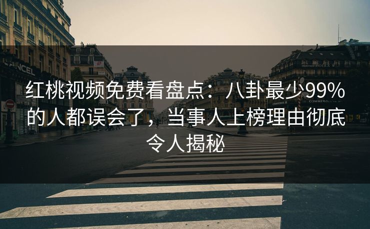 红桃视频免费看盘点:八卦最少99%的人都误会了,当事人上榜理由彻底令人揭秘