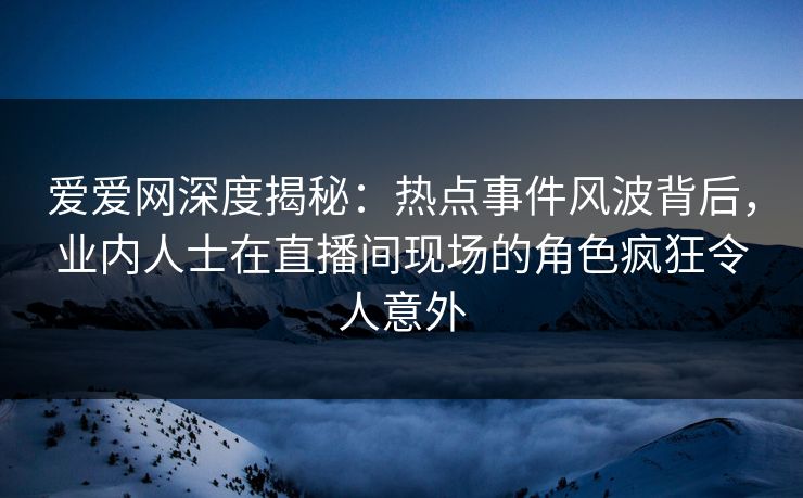 爱爱网深度揭秘:热点事件风波背后,业内人士在直播间现场的角色疯狂令人意外