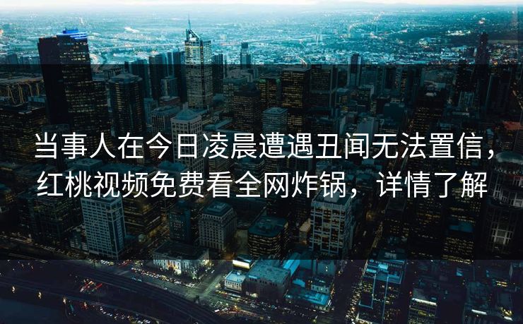 当事人在今日凌晨遭遇丑闻无法置信,红桃视频免费看全网炸锅,详情了解