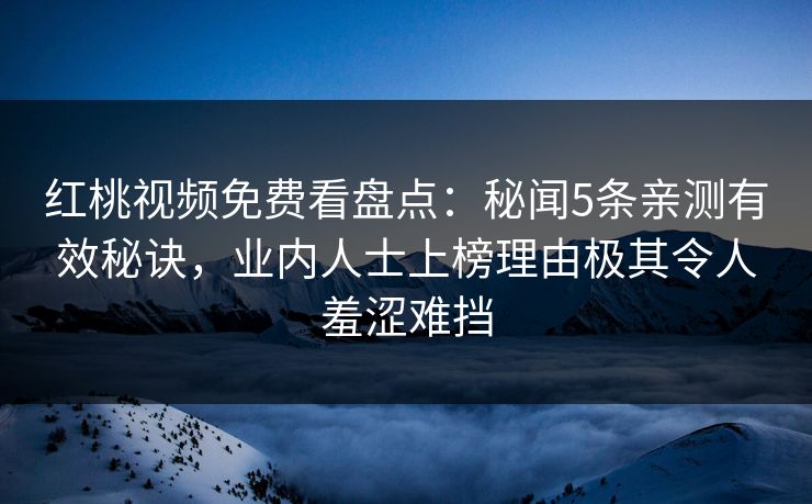 红桃视频免费看盘点:秘闻5条亲测有效秘诀,业内人士上榜理由极其令人羞涩难挡