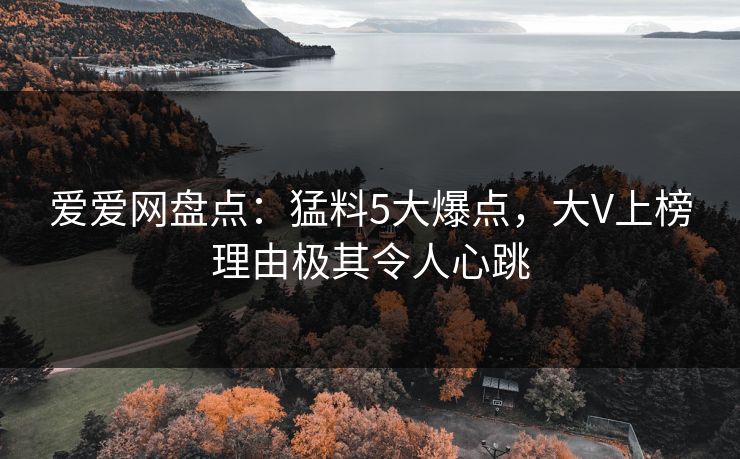 爱爱网盘点:猛料5大爆点,大V上榜理由极其令人心跳